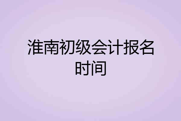 淮南初级会计报名时间