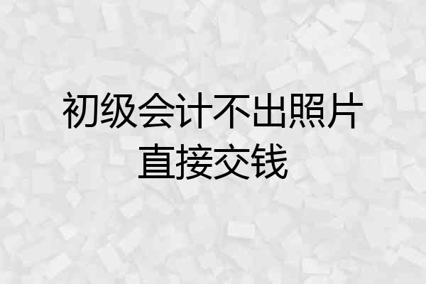 初级会计不出照片直接交钱