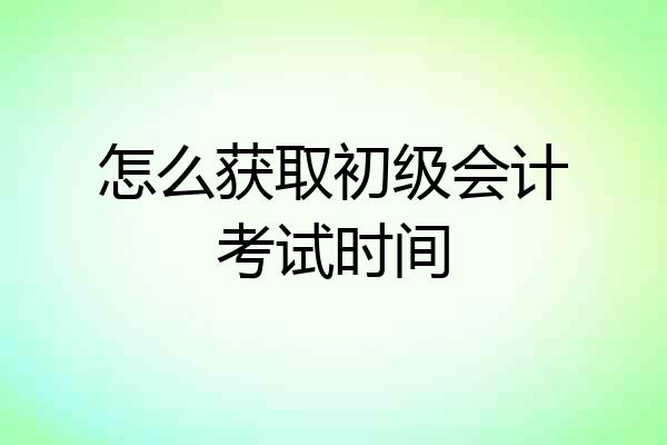 怎么获取初级会计考试时间