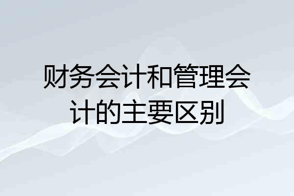 财务会计和管理会计的主要区别