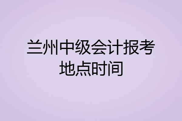兰州中级会计报考地点时间