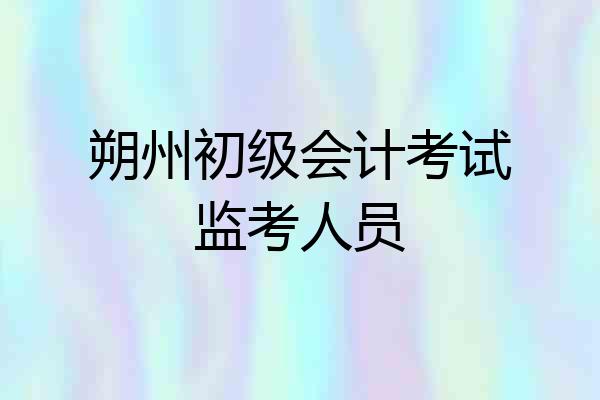 朔州初级会计考试监考人员