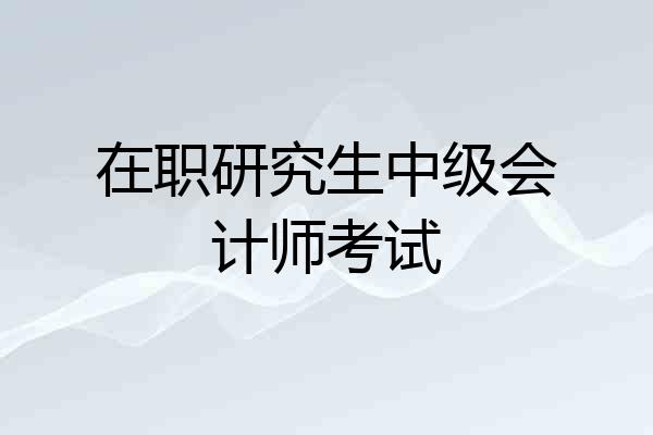 在职研究生中级会计师考试