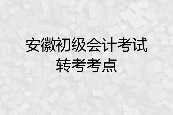 安徽初级会计考试转考考点