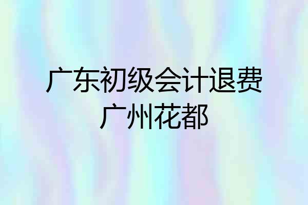 广东初级会计退费广州花都