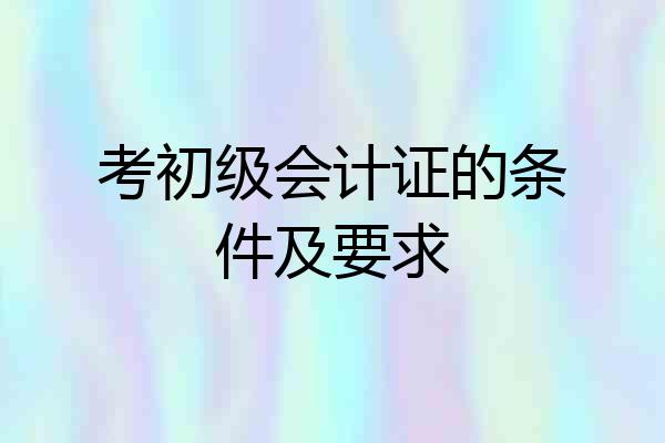 考初级会计证的条件及要求