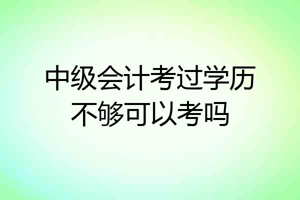 中级会计考过学历不够可以考吗