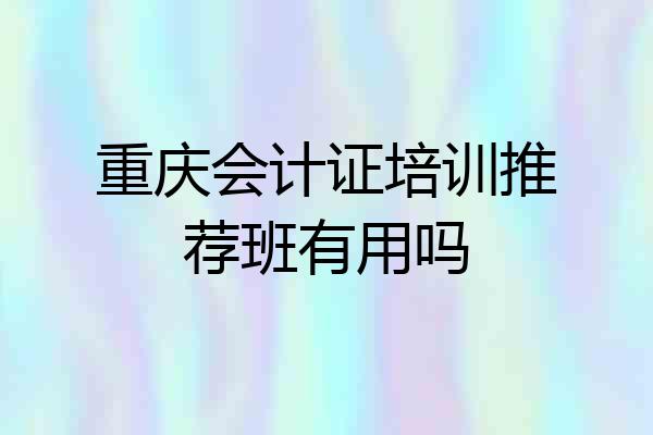 重庆会计证培训推荐班有用吗