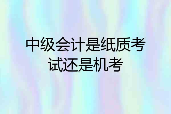 中级会计是纸质考试还是机考