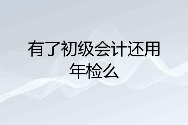 有了初级会计还用年检么