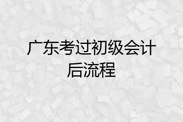 广东考过初级会计后流程