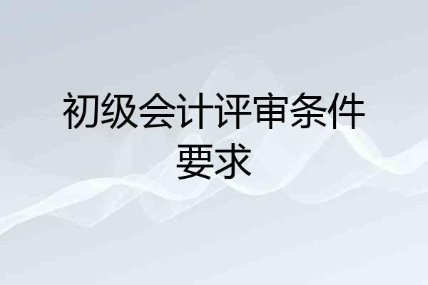 初级会计评审条件要求