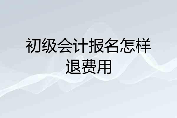 初级会计报名怎样退费用