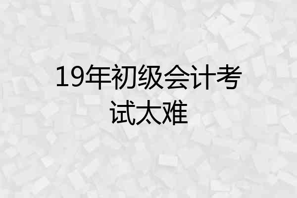 19年初级会计考试太难