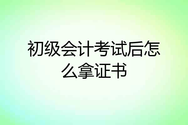 初级会计考试后怎么拿证书