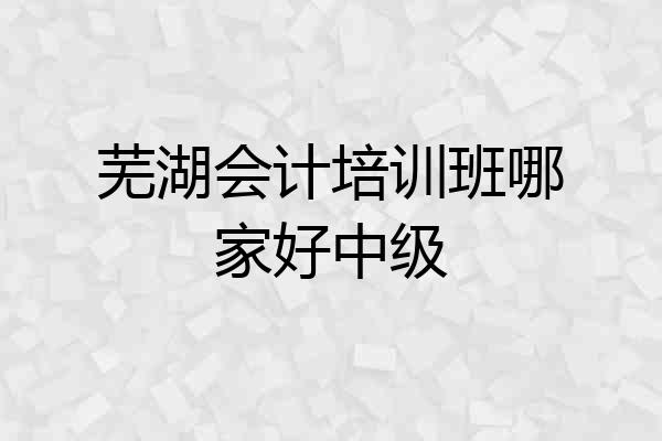 芜湖会计培训班哪家好中级