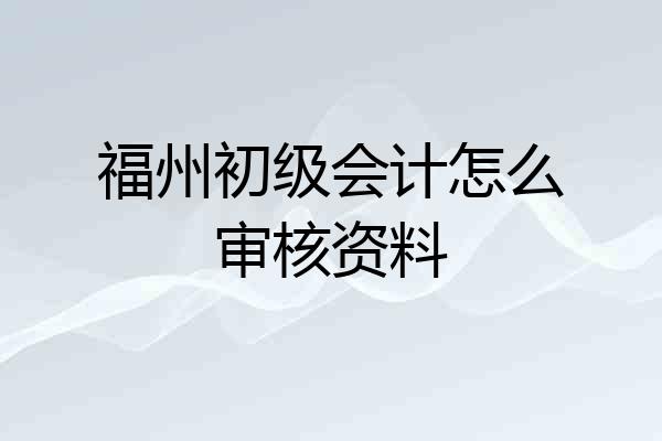 福州初级会计怎么审核资料