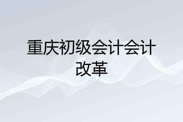 重庆初级会计会计改革