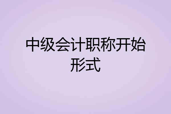 中级会计职称开始形式