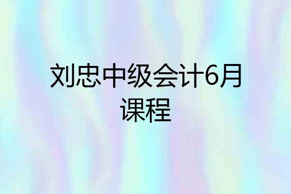 刘忠中级会计6月课程