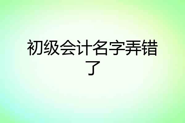 初级会计名字弄错了