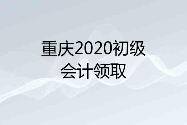 重庆2020初级会计领取