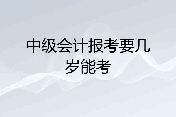 中级会计报考要几岁能考
