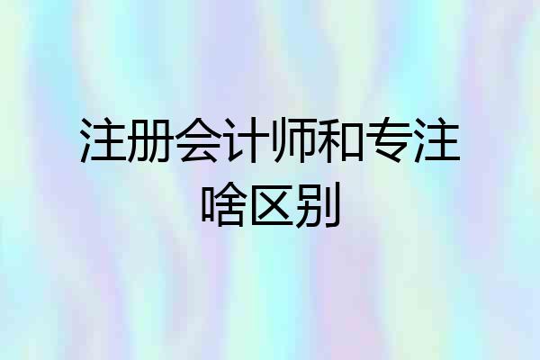 注册会计师和专注啥区别