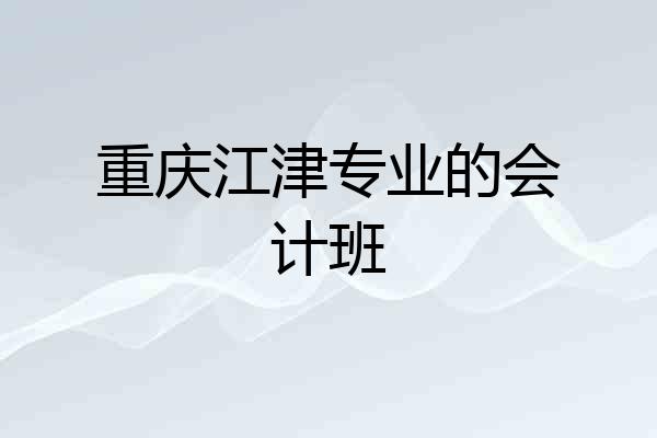 重庆江津专业的会计班