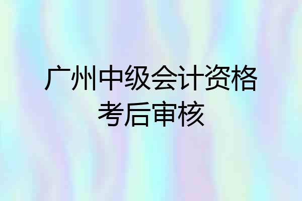 广州中级会计资格考后审核