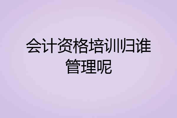 会计资格培训归谁管理呢