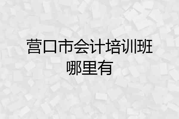 营口市会计培训班哪里有