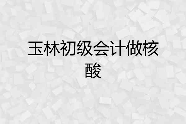 玉林初级会计做核酸
