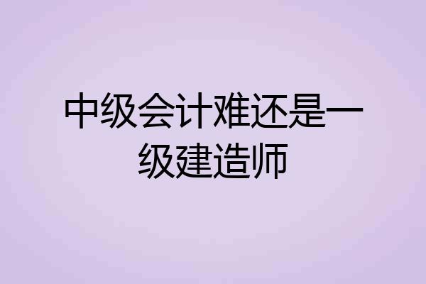 中级会计难还是一级建造师