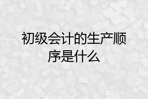 初级会计的生产顺序是什么