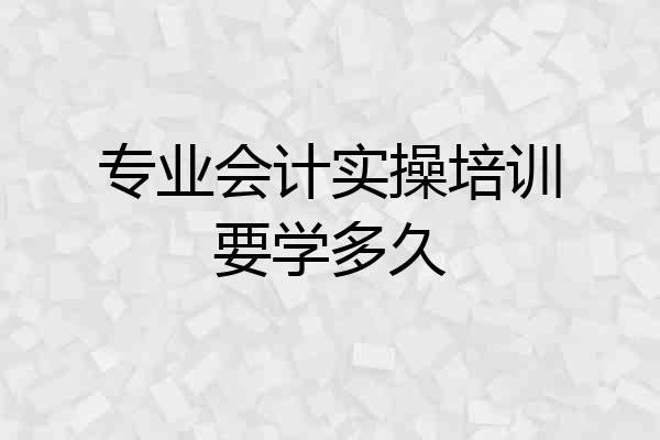 专业会计实操培训要学多久