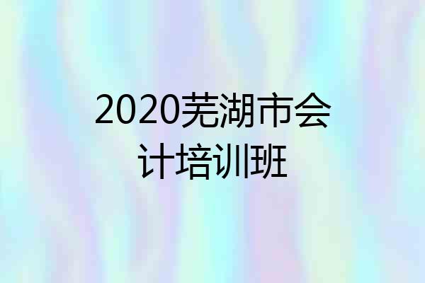 2020芜湖市会计培训班