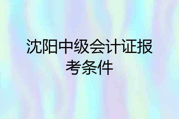 沈阳中级会计证报考条件