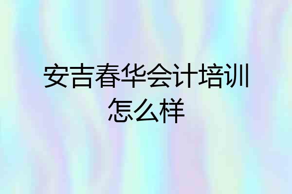 安吉春华会计培训怎么样
