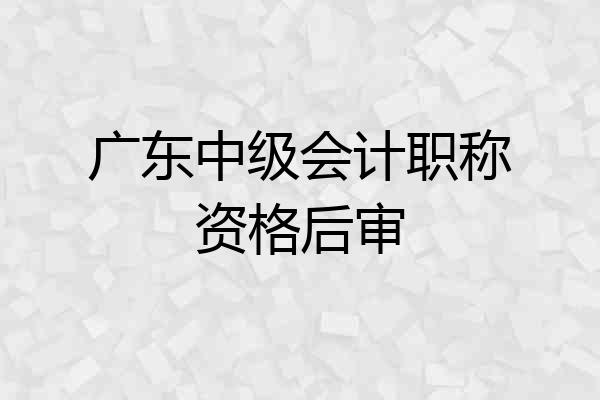 广东中级会计职称资格后审