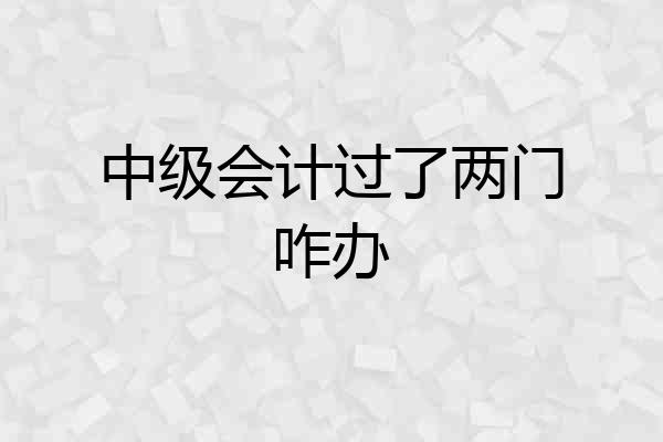中级会计过了两门咋办