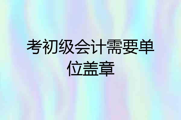 考初级会计需要单位盖章