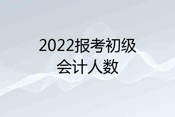 2022报考初级会计人数