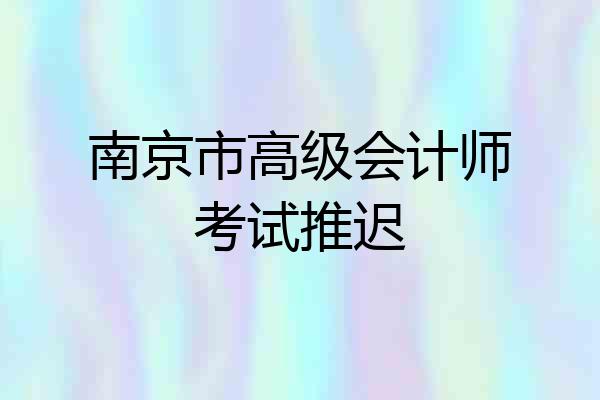 南京市高级会计师考试推迟
