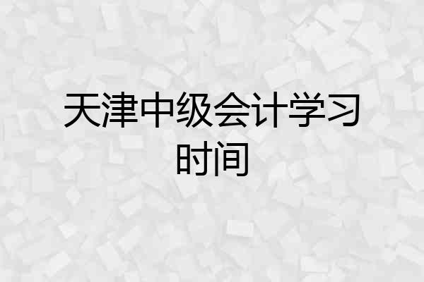 天津中级会计学习时间