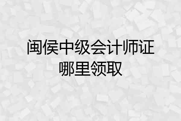 闽侯中级会计师证哪里领取
