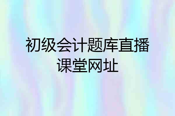 初级会计题库直播课堂网址
