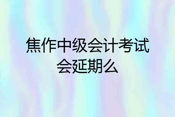 焦作中级会计考试会延期么