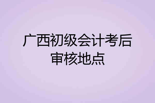 广西初级会计考后审核地点