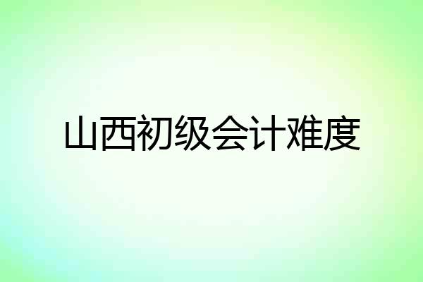 山西初级会计难度